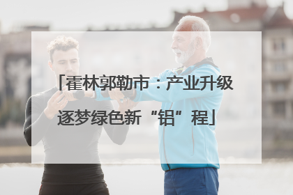 霍林郭勒市：产业升级逐梦绿色新“铝”程