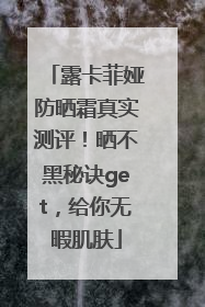 露卡菲娅防晒霜真实测评！晒不黑秘诀get，给你无暇肌肤