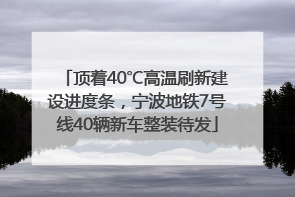 顶着40℃高温刷新建设进度条，宁波地铁7号线40辆新车整装待发