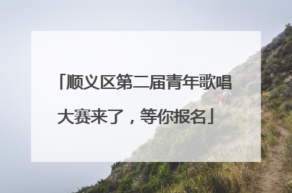 顺义区第二届青年歌唱大赛来了，等你报名