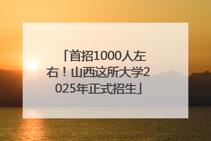 首招1000人左右！山西这所大学2025年正式招生