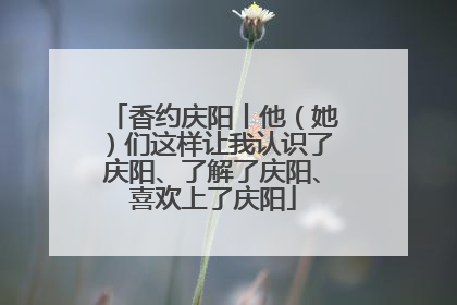 香约庆阳丨他（她）们这样让我认识了庆阳、了解了庆阳、喜欢上了庆阳