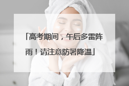 高考期间，午后多雷阵雨！请注意防暑降温