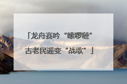 龙舟赛吟“嗦啰嗹” 古老民谣变“战歌”