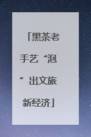 黑茶老手艺“泡”出文旅新经济