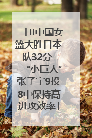 ﻿中国女篮大胜日本队32分 “小巨人”张子宇9投8中保持高进攻效率