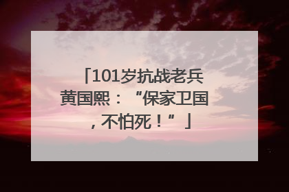 101岁抗战老兵黄国熙：“保家卫国，不怕死！”