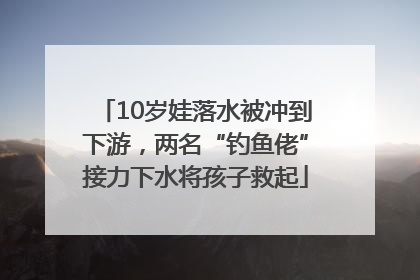 10岁娃落水被冲到下游，两名“钓鱼佬”接力下水将孩子救起