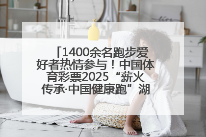 1400余名跑步爱好者热情参与！中国体育彩票2025“薪火传承·中国健康跑”湖南靖州站激情开赛