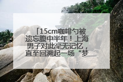15cm咖啡勺被遗忘腹中半年！上海男子对此毫无记忆，直至回溯起一场“梦境”般的经历