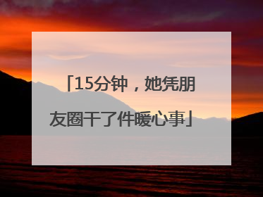 15分钟，她凭朋友圈干了件暖心事