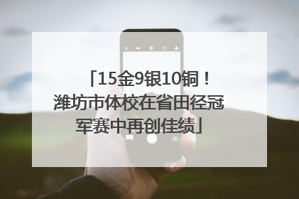15金9银10铜！潍坊市体校在省田径冠军赛中再创佳绩