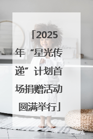 2025年“星光传递”计划首场捐赠活动圆满举行