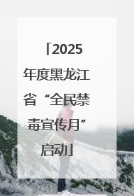 2025年度黑龙江省“全民禁毒宣传月”启动