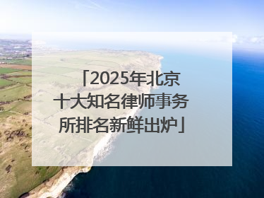 2025年北京十大知名律师事务所排名新鲜出炉