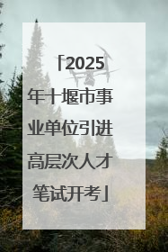 2025年十堰市事业单位引进高层次人才笔试开考