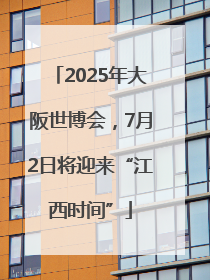 2025年大阪世博会，7月2日将迎来“江西时间”