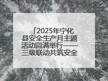 2025年宁化县安全生产月主题活动圆满举行——三级联动共筑安全防线 探索老区安全发展新路径