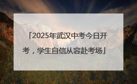 2025年武汉中考今日开考，学生自信从容赴考场