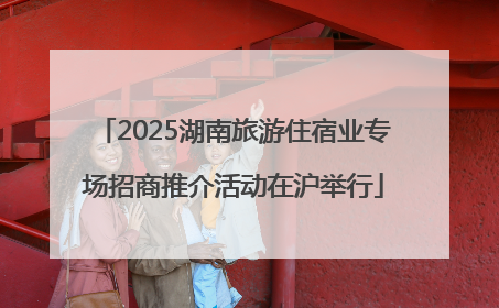 2025湖南旅游住宿业专场招商推介活动在沪举行