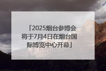 2025烟台参博会将于7月4日在烟台国际博览中心开幕