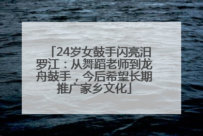 24岁女鼓手闪亮汨罗江：从舞蹈老师到龙舟鼓手，今后希望长期推广家乡文化
