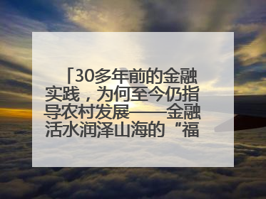 30多年前的金融实践，为何至今仍指导农村发展——金融活水润泽山海的“福建启示”
