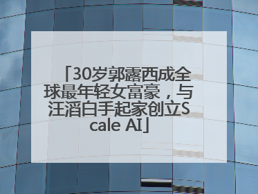 30岁郭露西成全球最年轻女富豪，与汪滔白手起家创立Scale AI