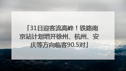 31日迎客流高峰！铁路南京站计划增开徐州、杭州、安庆等方向临客90.5对