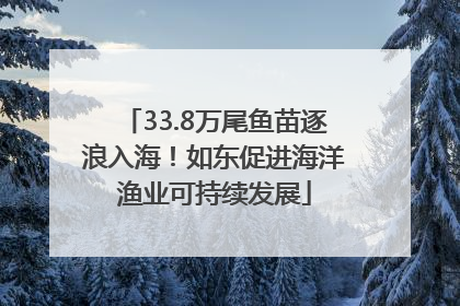 33.8万尾鱼苗逐浪入海！如东促进海洋渔业可持续发展