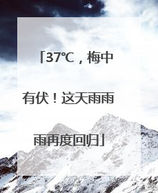 37℃，梅中有伏！这天雨雨雨再度回归
