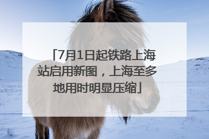 7月1日起铁路上海站启用新图，上海至多地用时明显压缩