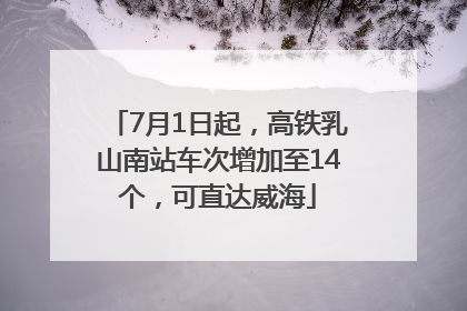 7月1日起，高铁乳山南站车次增加至14个，可直达威海
