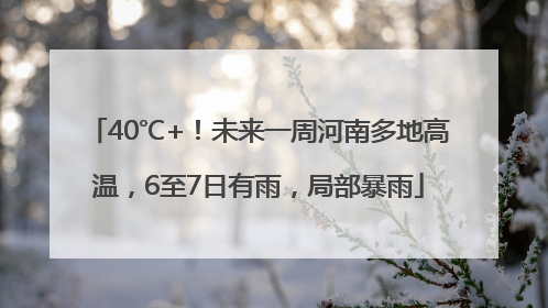40℃+！未来一周河南多地高温，6至7日有雨，局部暴雨