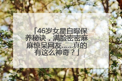 46岁女星自曝保养秘诀，满脸密密麻麻惊呆网友……真的有这么神奇？
