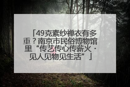 49克素纱禅衣有多重？南京市民俗博物馆里“传艺传心传薪火・见人见物见生活”