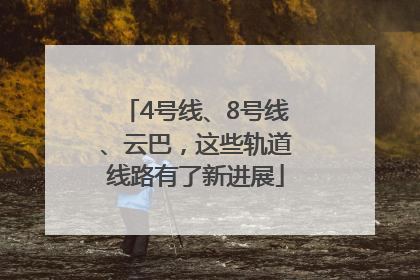 4号线、8号线、云巴，这些轨道线路有了新进展