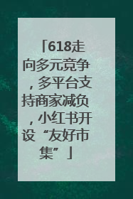 618走向多元竞争，多平台支持商家减负，小红书开设“友好市集”