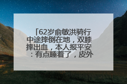 62岁俞敏洪骑行中途摔倒在地，双膝摔出血，本人报平安：有点睡着了，皮外伤，不用担心