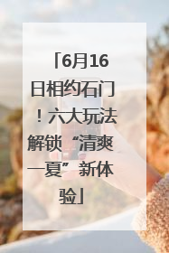 6月16日相约石门！六大玩法解锁“清爽一夏”新体验