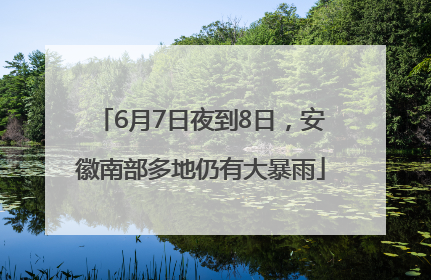 6月7日夜到8日，安徽南部多地仍有大暴雨