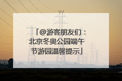 @游客朋友们：北京冬奥公园端午节游园温馨提示