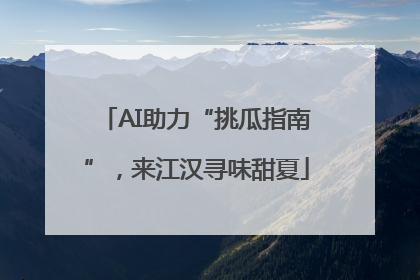 AI助力“挑瓜指南”，来江汉寻味甜夏