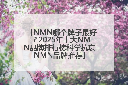 NMN哪个牌子最好？2025年十大NMN品牌排行榜科学抗衰NMN品牌推荐